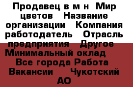 Продавец в м-н "Мир цветов › Название организации ­ Компания-работодатель › Отрасль предприятия ­ Другое › Минимальный оклад ­ 1 - Все города Работа » Вакансии   . Чукотский АО